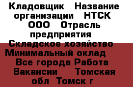 Кладовщик › Название организации ­ НТСК, ООО › Отрасль предприятия ­ Складское хозяйство › Минимальный оклад ­ 1 - Все города Работа » Вакансии   . Томская обл.,Томск г.